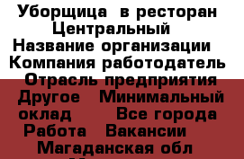 Уборщица. в ресторан Центральный › Название организации ­ Компания-работодатель › Отрасль предприятия ­ Другое › Минимальный оклад ­ 1 - Все города Работа » Вакансии   . Магаданская обл.,Магадан г.